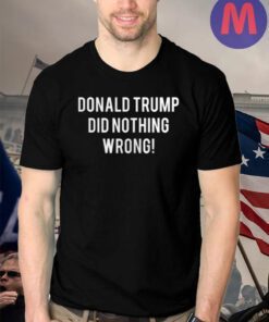 DONALD TRUMP DID NOTHING WRONG T-SHIRTS