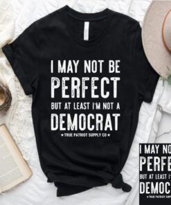 I May Not Be Perfect But At Least I'm Not A Democrat Shirts
