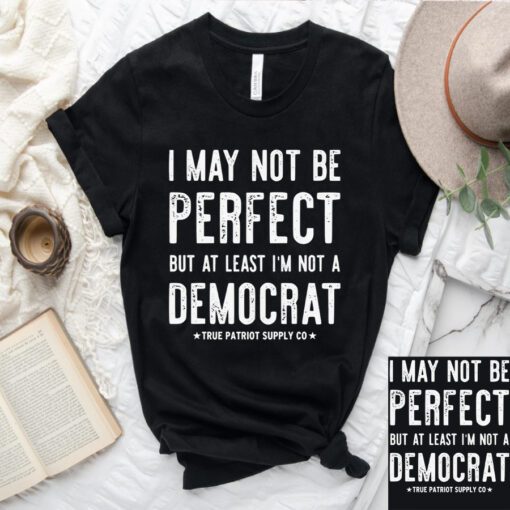 I May Not Be Perfect But At Least I'm Not A Democrat Shirts