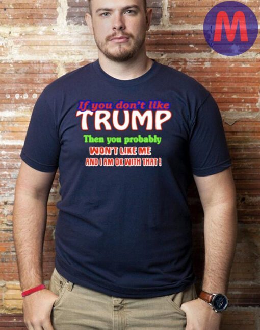 If you don’t like Trump then you probably won’t like me and I am ok with that shirt