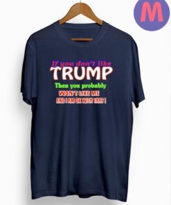 If you don’t like Trump then you probably won’t like me and I am ok with that shirts