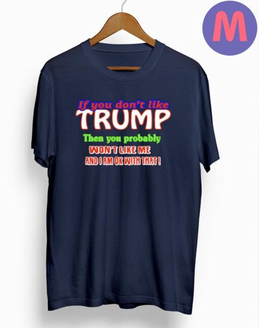 If you don’t like Trump then you probably won’t like me and I am ok with that shirts