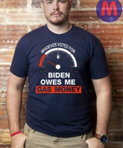 Whoever Voted For Biden Owes Me Gas Money Shirts