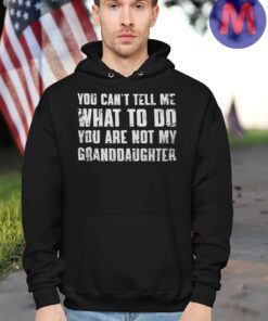You Can't Tell Me What To Do You're Not My Granddaughter Hoodie Shirt