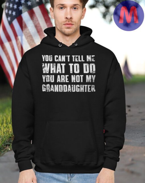 You Can't Tell Me What To Do You're Not My Granddaughter Hoodie Shirt