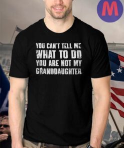 You Can't Tell Me What To Do You're Not My Granddaughter Shirt