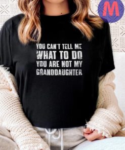 You Can't Tell Me What To Do You're Not My Granddaughter Shirts