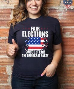 Fair elections would end the democrat party American flag shirt