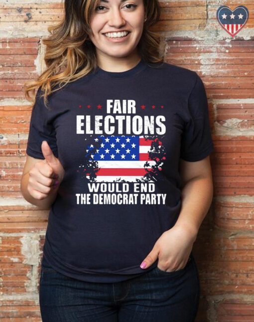 Fair elections would end the democrat party American flag shirt