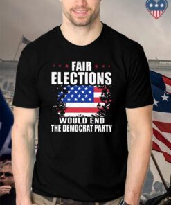 Fair elections would end the democrat party American flag t shirts