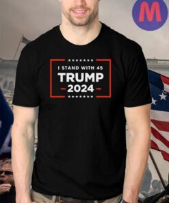 I stand with 45 TRUMP 2024 T-shirts