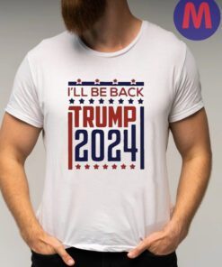 I'll Be Back Donald Trump 2024 Shirts