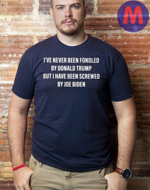 I’ve never been fondled by Donald Trump but I have been screwed by joe biden shirts