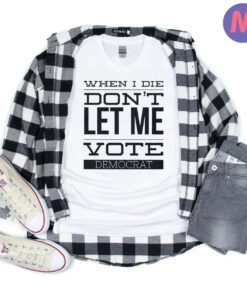 When I Die Don't Let me Vote Democrat T-Shirt