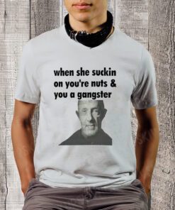 When she suckin on you're Nuts You A Gangster Shirt, Mike Ehrmantraut Sweatshirt, Breaking bad, Better Call Saul, trending Unisex Shirt